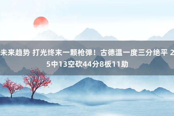 未来趋势 打光终末一颗枪弹！古德温一度三分绝平 25中13空砍44分8板11助