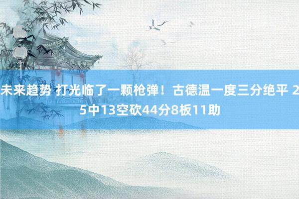 未来趋势 打光临了一颗枪弹！古德温一度三分绝平 25中13空砍44分8板11助