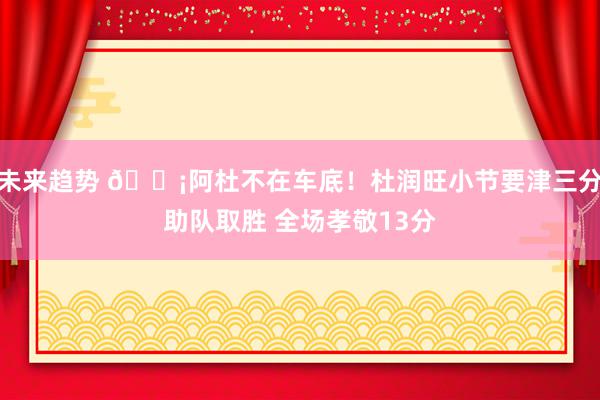 未来趋势 🗡阿杜不在车底！杜润旺小节要津三分助队取胜 全场孝敬13分