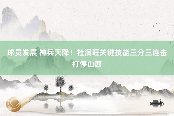 球员发展 神兵天降！杜润旺关键技能三分三连击打停山西