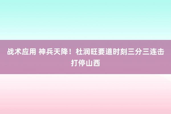 战术应用 神兵天降！杜润旺要道时刻三分三连击打停山西