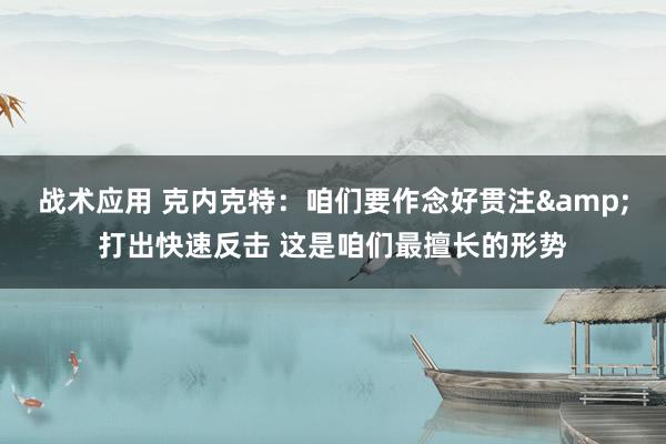 战术应用 克内克特：咱们要作念好贯注&打出快速反击 这是咱们最擅长的形势