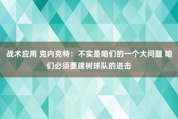 战术应用 克内克特：不实是咱们的一个大问题 咱们必须要建树球队的进击