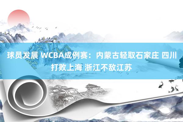 球员发展 WCBA成例赛：内蒙古轻取石家庄 四川打败上海 浙江不敌江苏