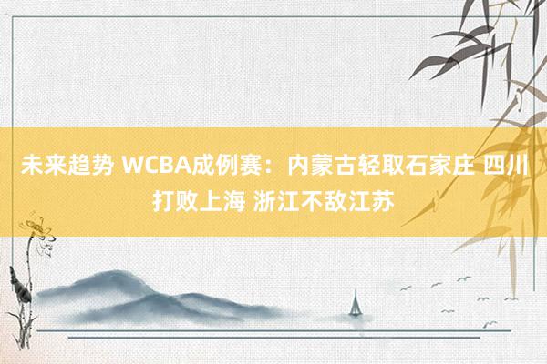 未来趋势 WCBA成例赛：内蒙古轻取石家庄 四川打败上海 浙江不敌江苏