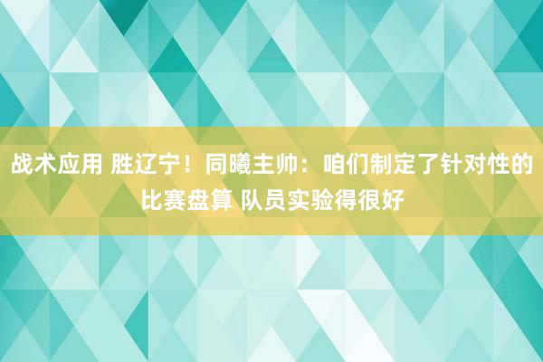 战术应用 胜辽宁！同曦主帅：咱们制定了针对性的比赛盘算 队员实验得很好