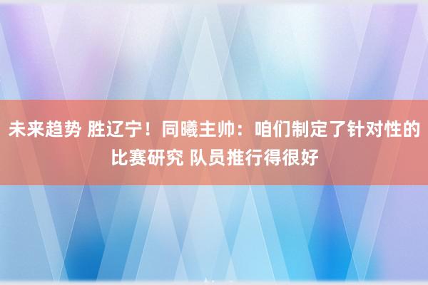 未来趋势 胜辽宁！同曦主帅：咱们制定了针对性的比赛研究 队员推行得很好