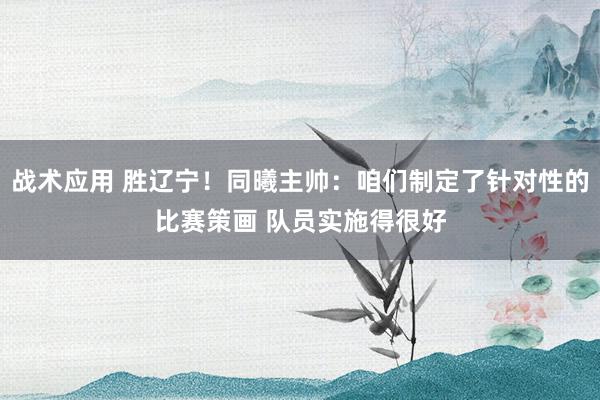 战术应用 胜辽宁！同曦主帅：咱们制定了针对性的比赛策画 队员实施得很好