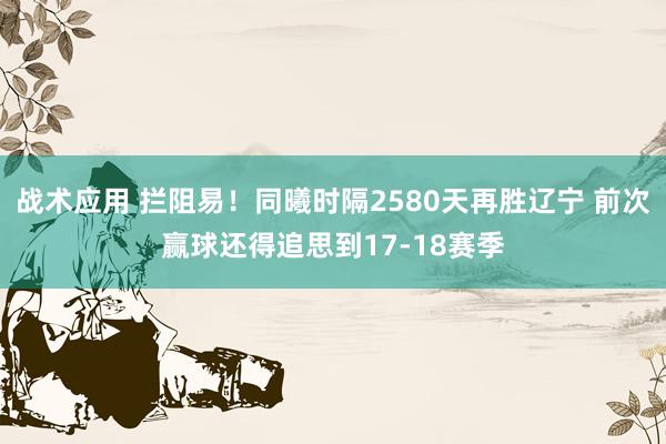 战术应用 拦阻易！同曦时隔2580天再胜辽宁 前次赢球还得追思到17-18赛季