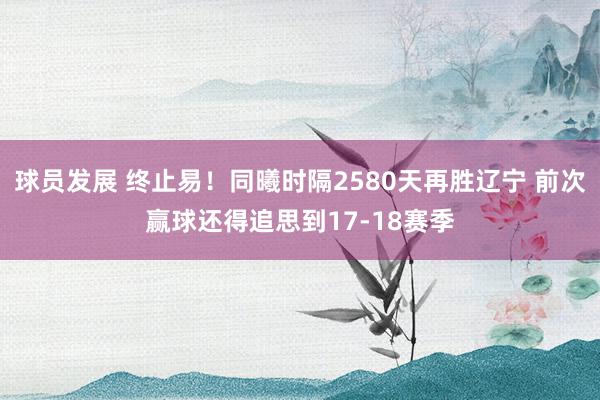 球员发展 终止易！同曦时隔2580天再胜辽宁 前次赢球还得追思到17-18赛季