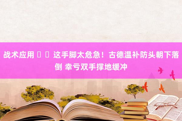 战术应用 ⚠️这手脚太危急！古德温补防头朝下落倒 幸亏双手撑地缓冲