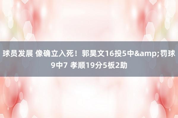 球员发展 像确立入死！郭昊文16投5中&罚球9中7 孝顺19分5板2助