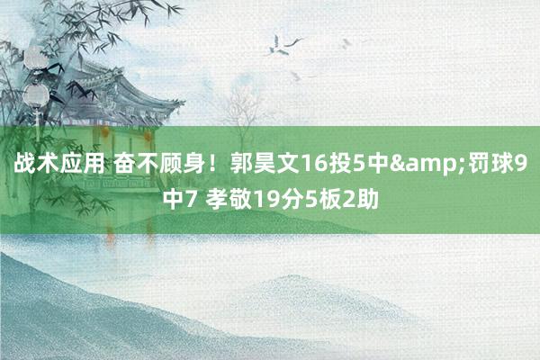 战术应用 奋不顾身！郭昊文16投5中&罚球9中7 孝敬19分5板2助