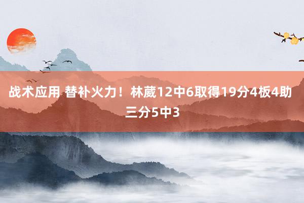 战术应用 替补火力！林葳12中6取得19分4板4助 三分5中3