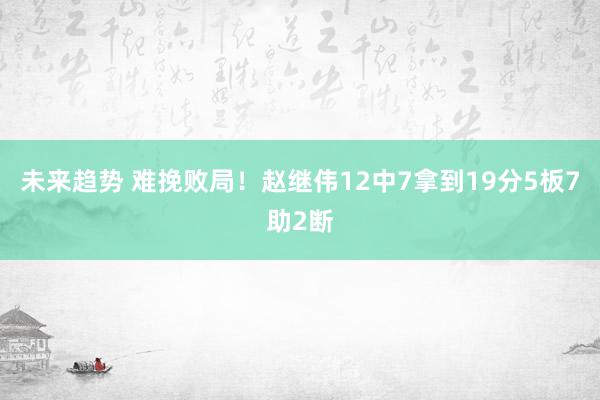 未来趋势 难挽败局！赵继伟12中7拿到19分5板7助2断