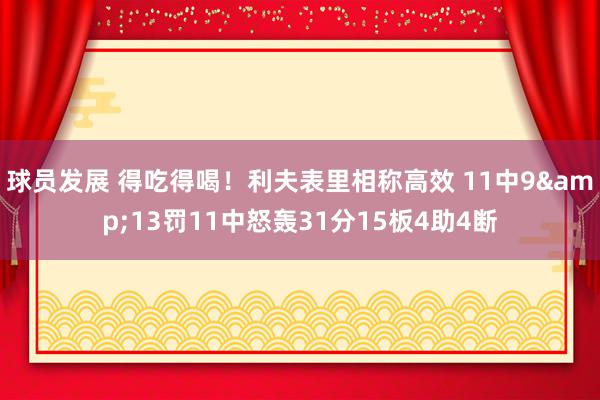 球员发展 得吃得喝！利夫表里相称高效 11中9&13罚11中怒轰31分15板4助4断