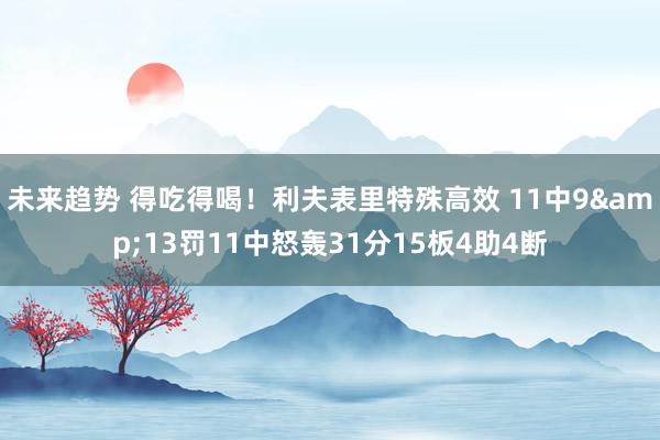 未来趋势 得吃得喝！利夫表里特殊高效 11中9&13罚11中怒轰31分15板4助4断