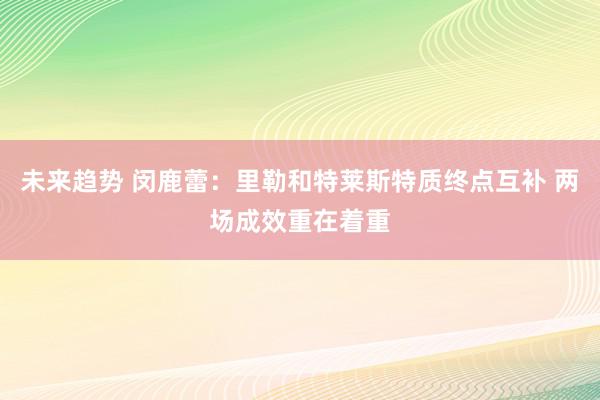 未来趋势 闵鹿蕾：里勒和特莱斯特质终点互补 两场成效重在着重