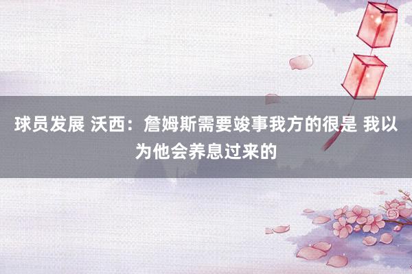 球员发展 沃西：詹姆斯需要竣事我方的很是 我以为他会养息过来的