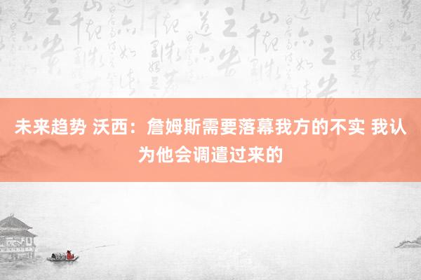 未来趋势 沃西：詹姆斯需要落幕我方的不实 我认为他会调遣过来的