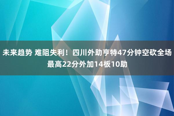 未来趋势 难阻失利！四川外助亨特47分钟空砍全场最高22分外加14板10助