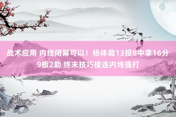 战术应用 内线闭幕可以！杨体裁13投8中拿16分9板2助 终末技巧接连内线强打