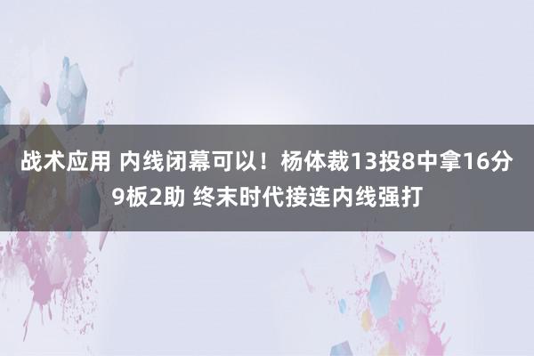 战术应用 内线闭幕可以！杨体裁13投8中拿16分9板2助 终末时代接连内线强打