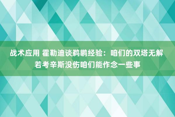 战术应用 霍勒迪谈鹈鹕经验：咱们的双塔无解 若考辛斯没伤咱们能作念一些事