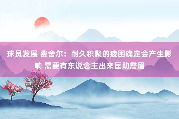 球员发展 费舍尔：耐久积聚的疲困确定会产生影响 需要有东说念主出来匡助詹眉