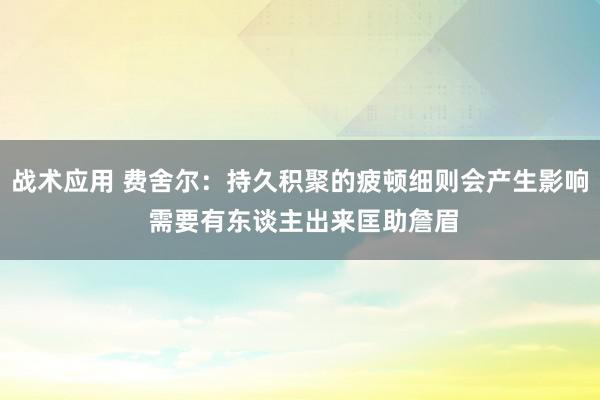 战术应用 费舍尔：持久积聚的疲顿细则会产生影响 需要有东谈主出来匡助詹眉