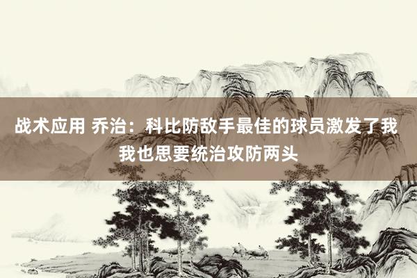 战术应用 乔治：科比防敌手最佳的球员激发了我 我也思要统治攻防两头