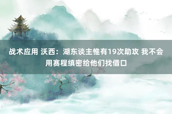 战术应用 沃西：湖东谈主惟有19次助攻 我不会用赛程缜密给他们找借口