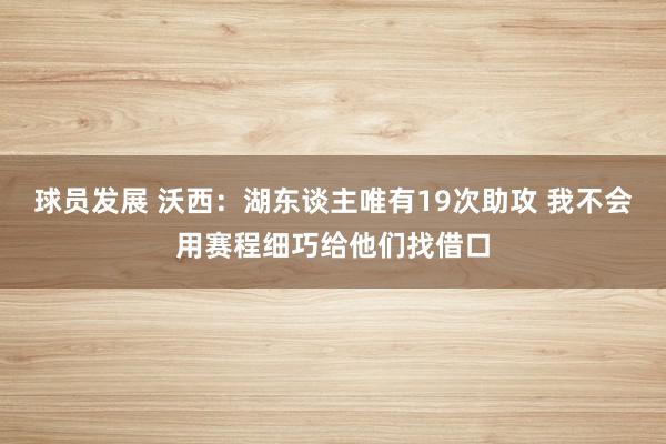 球员发展 沃西：湖东谈主唯有19次助攻 我不会用赛程细巧给他们找借口