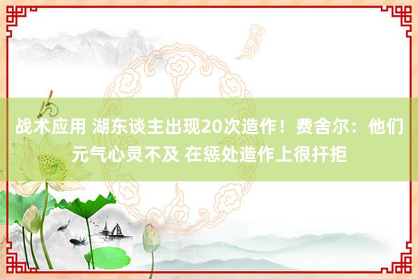 战术应用 湖东谈主出现20次造作！费舍尔：他们元气心灵不及 在惩处造作上很扞拒