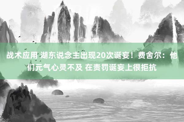 战术应用 湖东说念主出现20次诞妄！费舍尔：他们元气心灵不及 在责罚诞妄上很拒抗