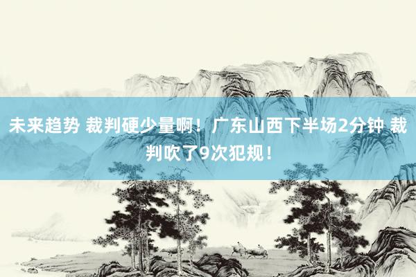 未来趋势 裁判硬少量啊！广东山西下半场2分钟 裁判吹了9次犯规！