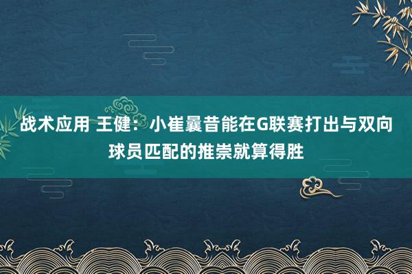 战术应用 王健：小崔曩昔能在G联赛打出与双向球员匹配的推崇就算得胜