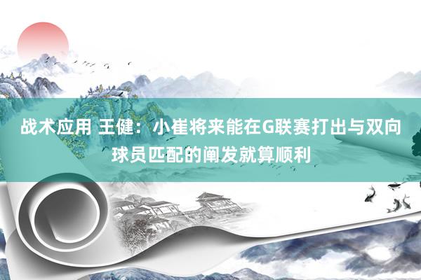 战术应用 王健：小崔将来能在G联赛打出与双向球员匹配的阐发就算顺利