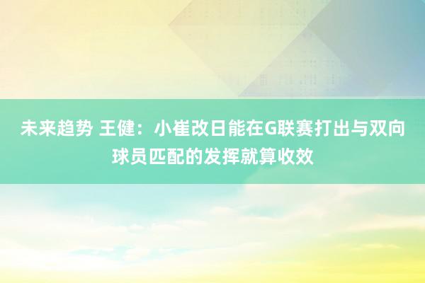 未来趋势 王健：小崔改日能在G联赛打出与双向球员匹配的发挥就算收效