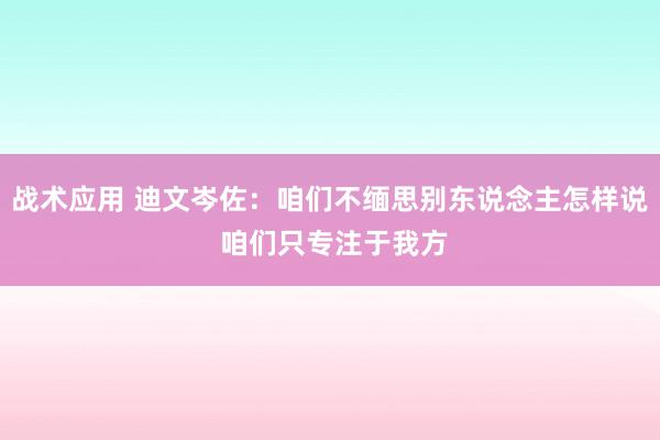 战术应用 迪文岑佐：咱们不缅思别东说念主怎样说 咱们只专注于我方