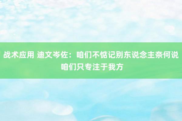 战术应用 迪文岑佐：咱们不惦记别东说念主奈何说 咱们只专注于我方