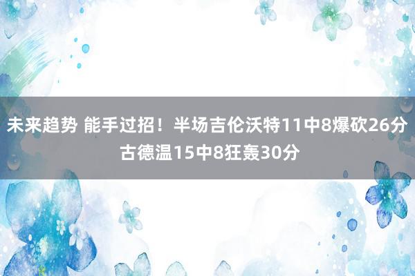 未来趋势 能手过招！半场吉伦沃特11中8爆砍26分 古德温15中8狂轰30分