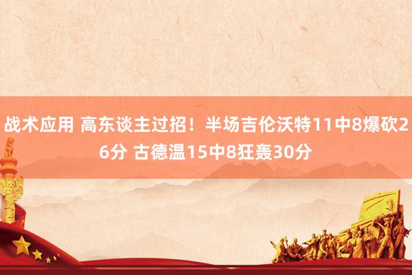 战术应用 高东谈主过招！半场吉伦沃特11中8爆砍26分 古德温15中8狂轰30分