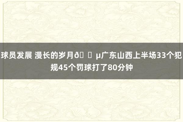 球员发展 漫长的岁月😵广东山西上半场33个犯规45个罚球打了80分钟