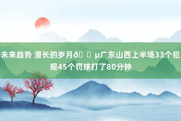 未来趋势 漫长的岁月😵广东山西上半场33个犯规45个罚球打了80分钟