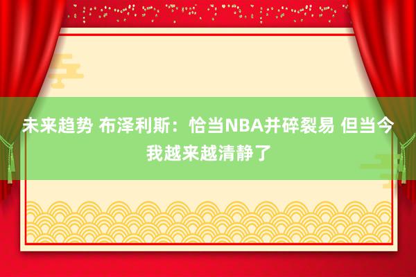 未来趋势 布泽利斯：恰当NBA并碎裂易 但当今我越来越清静了