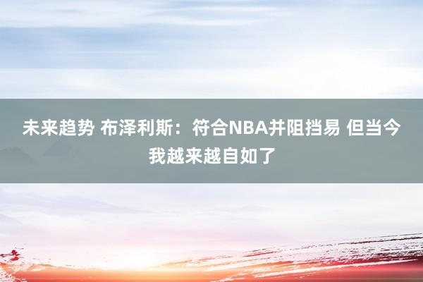 未来趋势 布泽利斯：符合NBA并阻挡易 但当今我越来越自如了