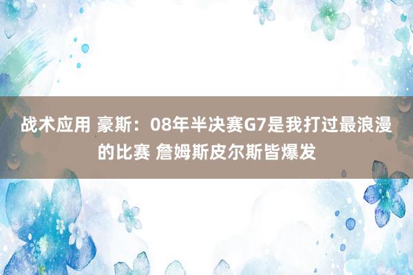 战术应用 豪斯：08年半决赛G7是我打过最浪漫的比赛 詹姆斯皮尔斯皆爆发