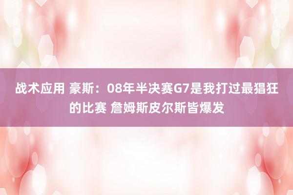 战术应用 豪斯：08年半决赛G7是我打过最猖狂的比赛 詹姆斯皮尔斯皆爆发