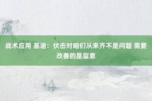 战术应用 基迪：伏击对咱们从来齐不是问题 需要改善的是留意